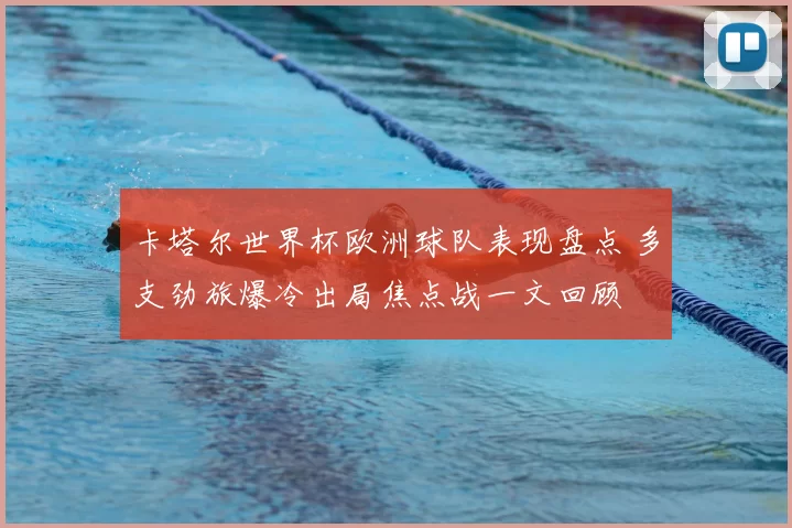 卡塔尔世界杯欧洲球队表现盘点 多支劲旅爆冷出局焦点战一文回顾