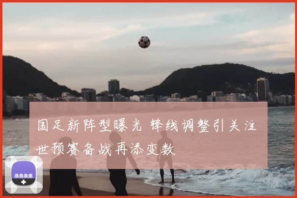 国足新阵型曝光 锋线调整引关注 世预赛备战再添变数