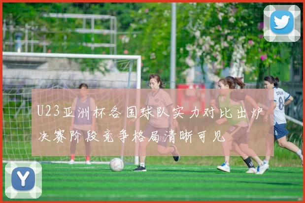 U23亚洲杯各国球队实力对比出炉 决赛阶段竞争格局清晰可见