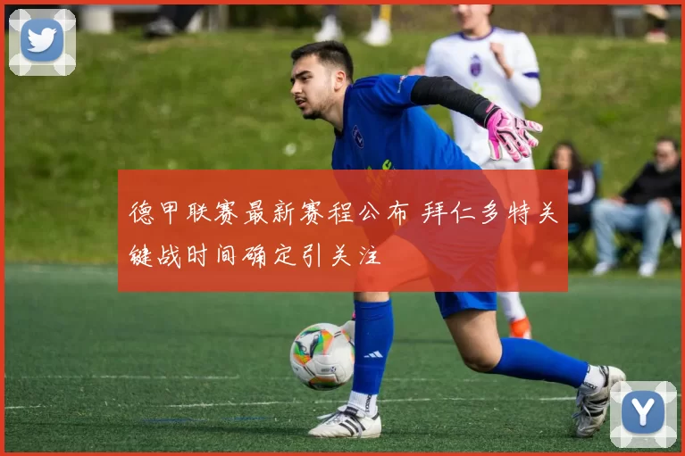 德甲联赛最新赛程公布 拜仁多特关键战时间确定引关注