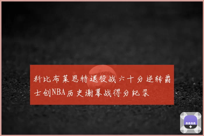 科比布莱恩特退役战六十分逆转爵士创NBA历史谢幕战得分纪录