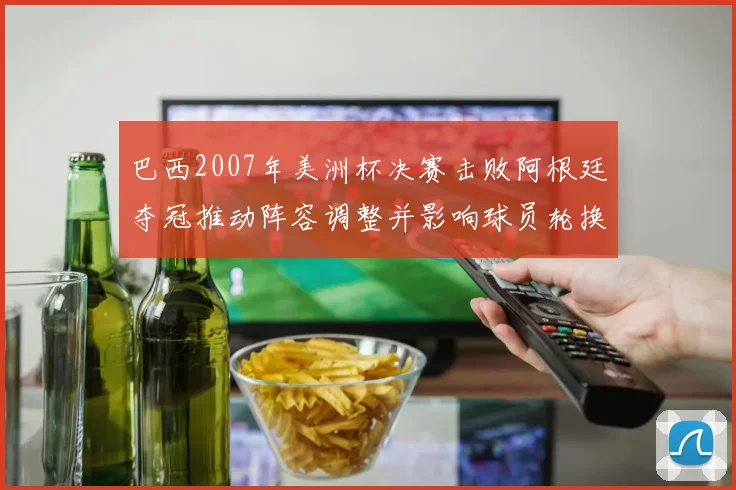 巴西2007年美洲杯决赛击败阿根廷夺冠推动阵容调整并影响球员轮换