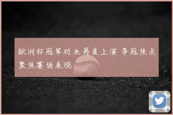 欧洲杯冠军对决再度上演 争冠焦点聚焦赛场表现