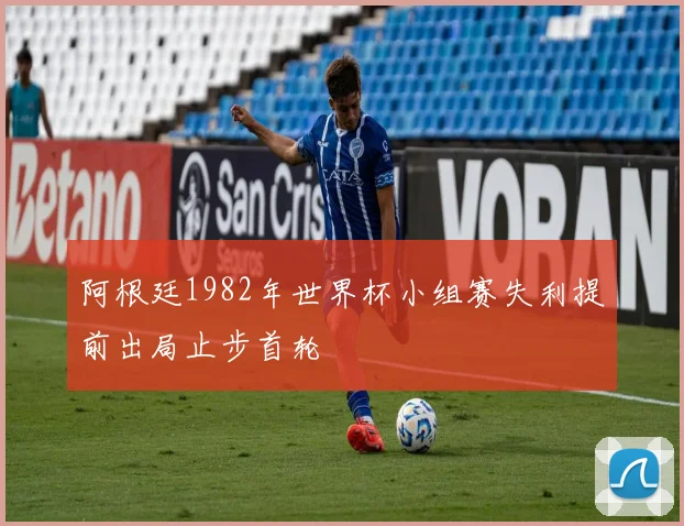 阿根廷1982年世界杯小组赛失利提前出局止步首轮