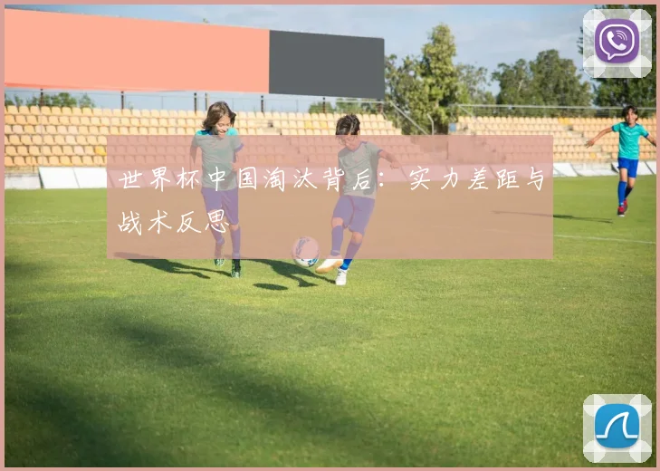 世界杯中国淘汰背后:实力差距与战术反思