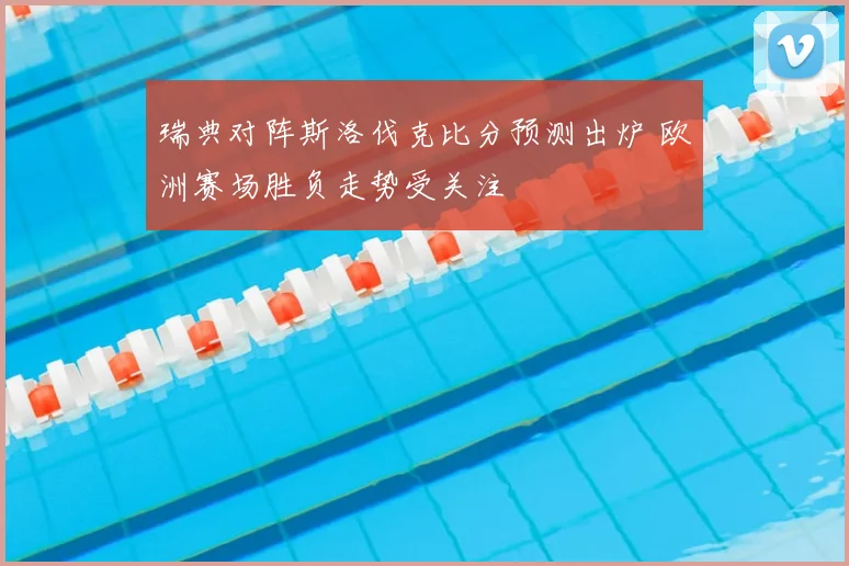 瑞典对阵斯洛伐克比分预测出炉 欧洲赛场胜负走势受关注
