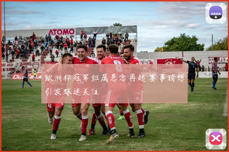 欧洲杯冠军归属悬念再起 赛事猜想引发球迷关注