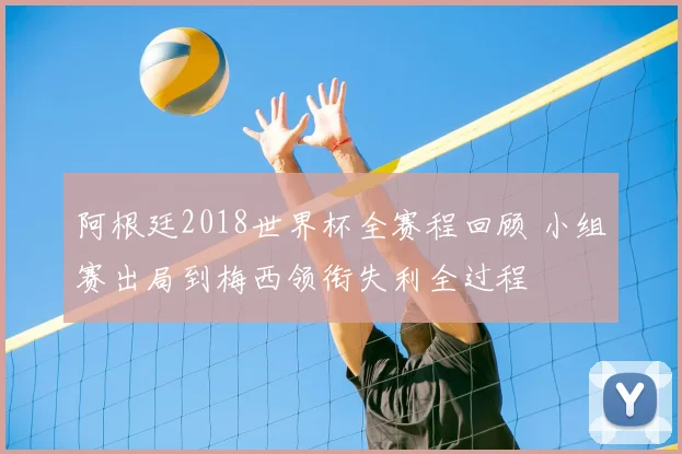 阿根廷2018世界杯全赛程回顾 小组赛出局到梅西领衔失利全过程