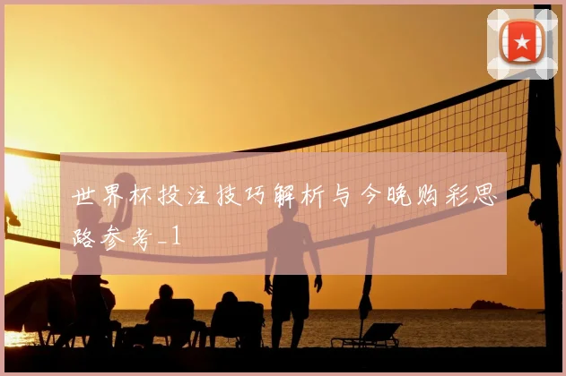 世界杯投注技巧解析与今晚购彩思路参考_1