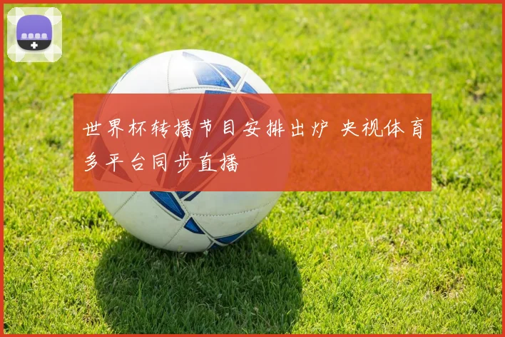 世界杯转播节目安排出炉 央视体育多平台同步直播