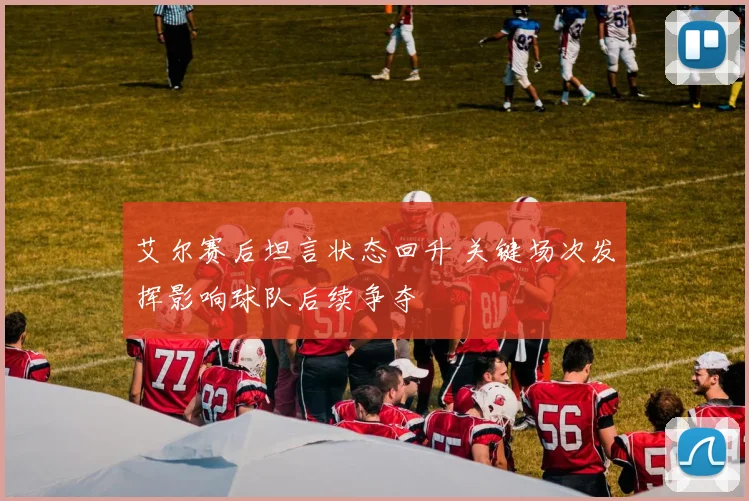 艾尔赛后坦言状态回升 关键场次发挥影响球队后续争夺