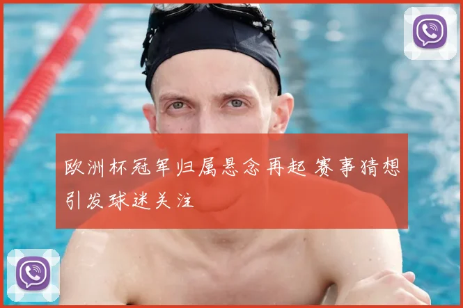 欧洲杯冠军归属悬念再起 赛事猜想引发球迷关注