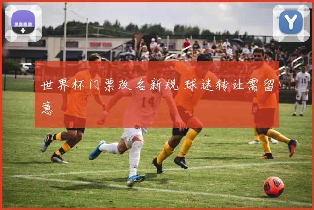 世界杯门票改名新规 球迷转让需留意