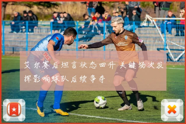 艾尔赛后坦言状态回升 关键场次发挥影响球队后续争夺