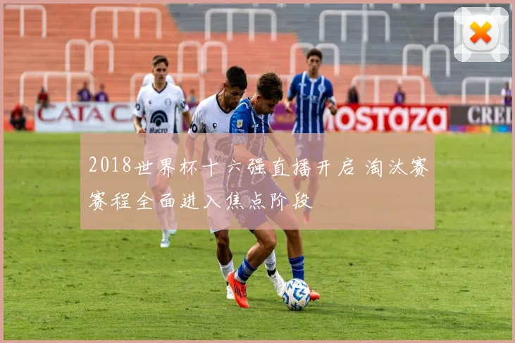 2018世界杯十六强直播开启 淘汰赛赛程全面进入焦点阶段
