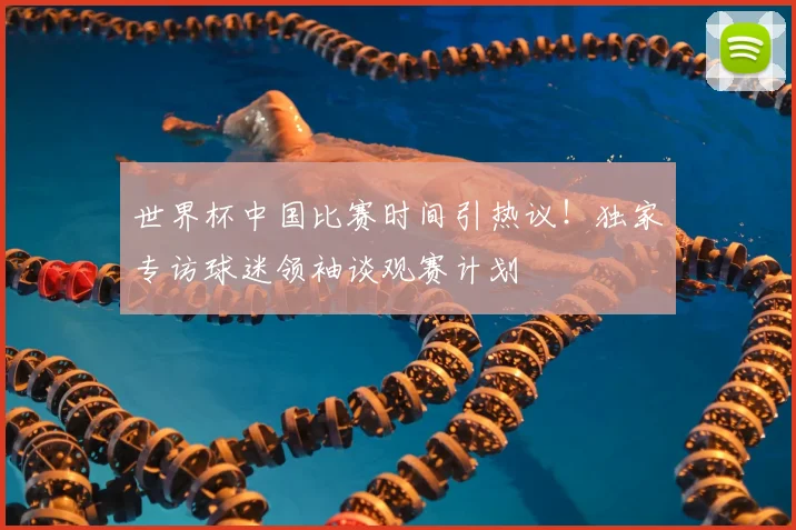 世界杯中国比赛时间引热议！独家专访球迷领袖谈观赛计划