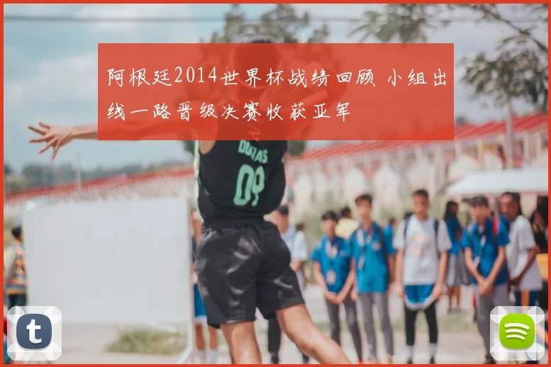阿根廷2014世界杯战绩回顾 小组出线一路晋级决赛收获亚军