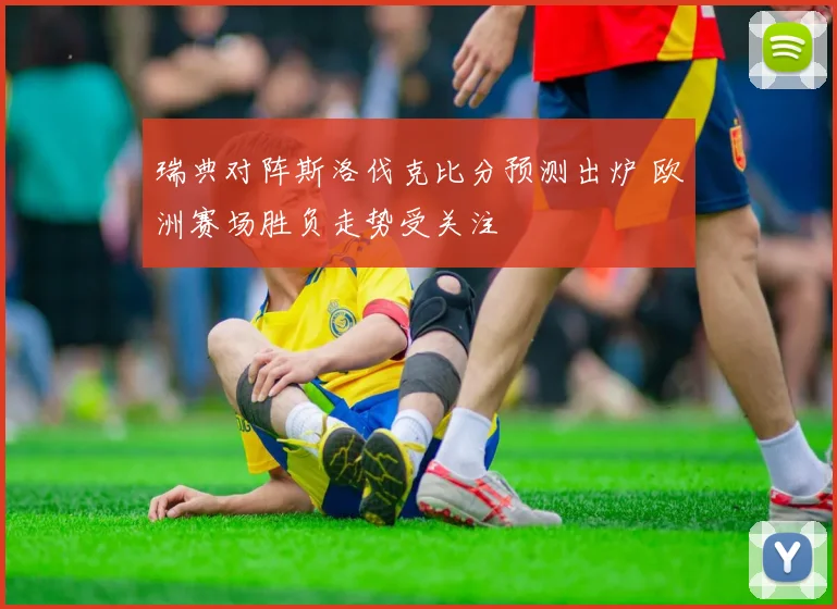 瑞典对阵斯洛伐克比分预测出炉 欧洲赛场胜负走势受关注