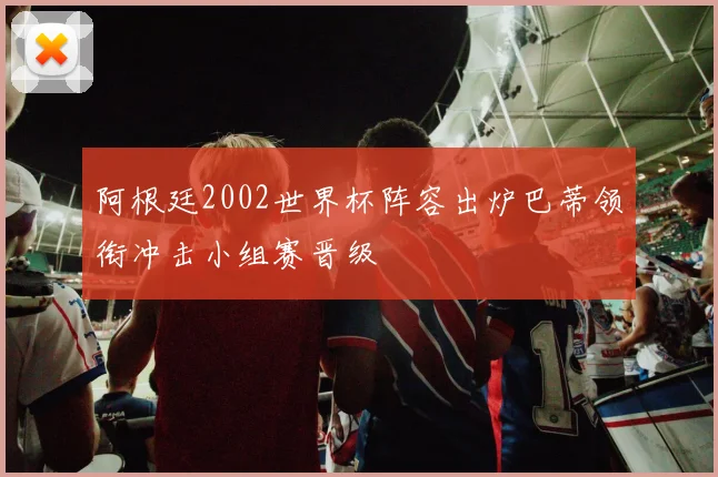 阿根廷2002世界杯阵容出炉巴蒂领衔冲击小组赛晋级