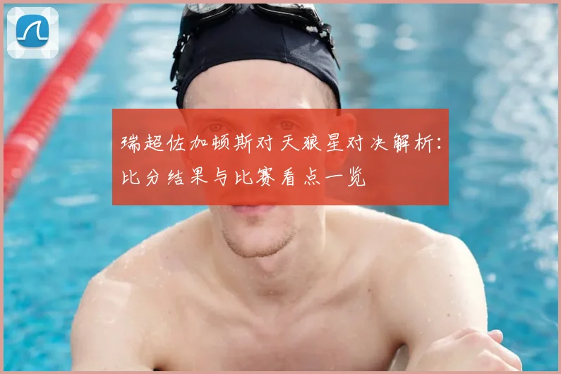 瑞超佐加顿斯对天狼星对决解析：比分结果与比赛看点一览